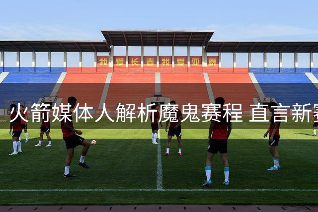 火箭媒体人解析魔鬼赛程 直言新赛季前10场赢6场就算达标